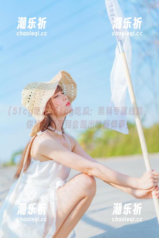 51cg吃瓜：黑料专属线路，你绝对想不到会蹦出啥新鲜事！