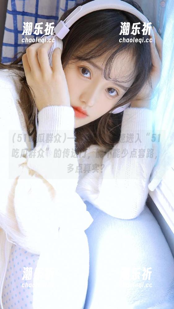 一指启动，飞速进入“51吃瓜群众”的传送门，能不能少点套路，多点真实？