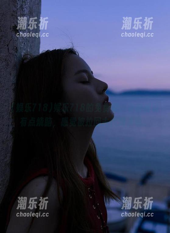 娱乐718的免费瓜，有时候真有点烧脑，感觉被拉回古代对决呢。
