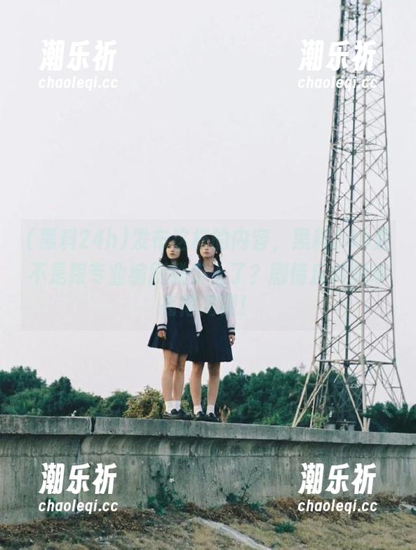 发布这样的内容，黑料24h是不是跟专业编剧联系上了？剧情反转频率高得离谱！