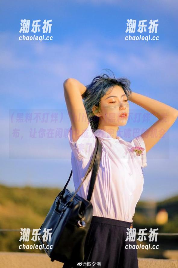 “hlhpool黑料不打烊”发布，让你在闲聊中成为秘密大嘴巴的机会来了！